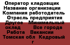 Оператор-кладовщик › Название организации ­ Компания-работодатель › Отрасль предприятия ­ Другое › Минимальный оклад ­ 1 - Все города Работа » Вакансии   . Томская обл.,Кедровый г.